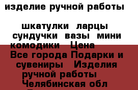 изделие ручной работы : шкатулки, ларцы, сундучки, вазы, мини комодики › Цена ­ 500 - Все города Подарки и сувениры » Изделия ручной работы   . Челябинская обл.,Еманжелинск г.